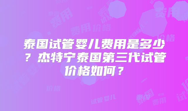 泰国试管婴儿费用是多少？杰特宁泰国第三代试管价格如何？