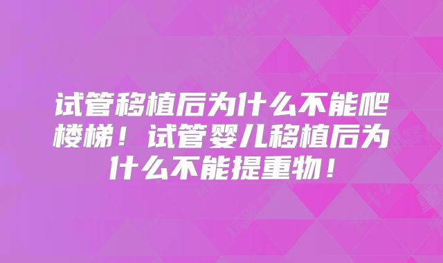 试管移植后为什么不能爬楼梯！试管婴儿移植后为什么不能提重物！