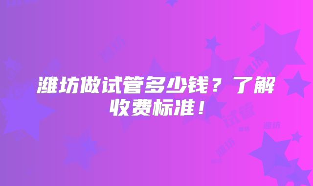 潍坊做试管多少钱？了解收费标准！