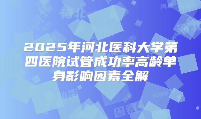 2025年河北医科大学第四医院试管成功率高龄单身影响因素全解