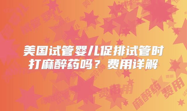 美国试管婴儿促排试管时打麻醉药吗？费用详解