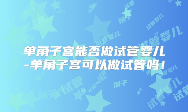 单角子宫能否做试管婴儿-单角子宫可以做试管吗！