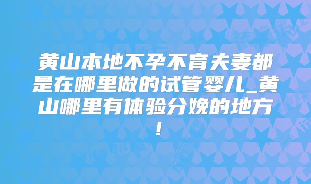 黄山本地不孕不育夫妻都是在哪里做的试管婴儿_黄山哪里有体验分娩的地方！