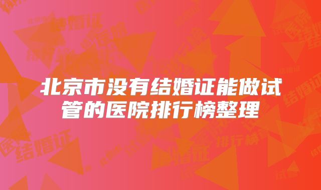 北京市没有结婚证能做试管的医院排行榜整理