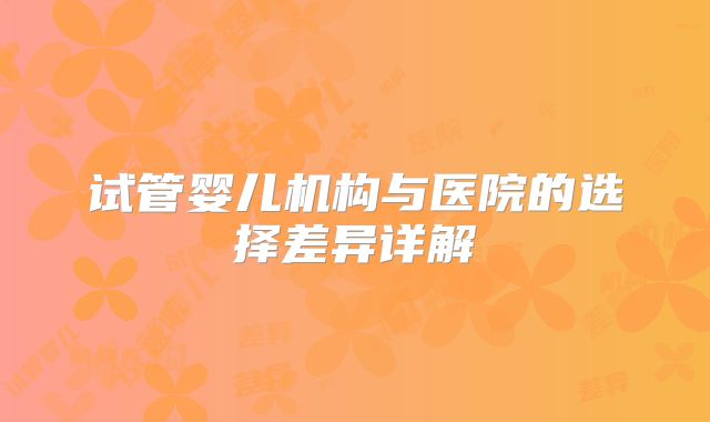试管婴儿机构与医院的选择差异详解