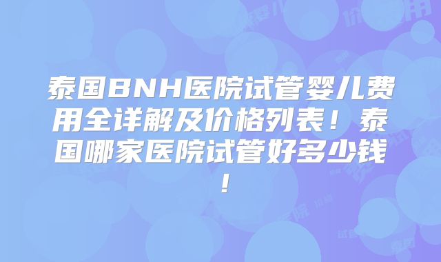 泰国BNH医院试管婴儿费用全详解及价格列表！泰国哪家医院试管好多少钱！