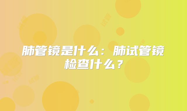 肺管镜是什么：肺试管镜检查什么？