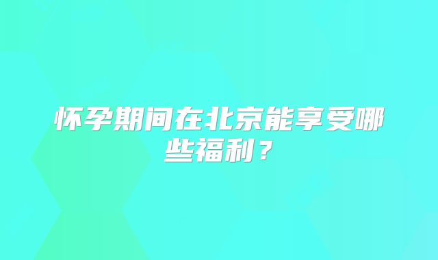 怀孕期间在北京能享受哪些福利?