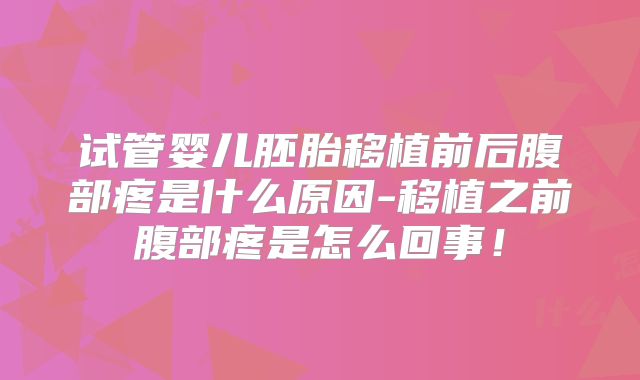 试管婴儿胚胎移植前后腹部疼是什么原因-移植之前腹部疼是怎么回事！