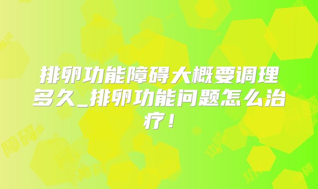 排卵功能障碍大概要调理多久_排卵功能问题怎么治疗!