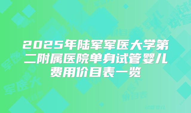 2025年陆军军医大学第二附属医院单身试管婴儿费用价目表一览