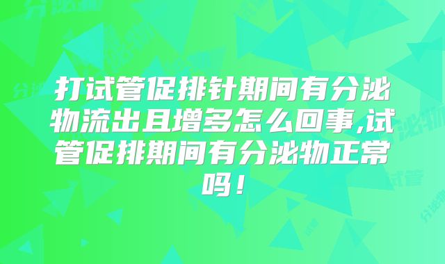 打试管促排针期间有分泌物流出且增多怎么回事,试管促排期间有分泌物正常吗!