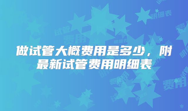 做试管大概费用是多少，附最新试管费用明细表