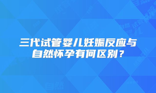 三代试管婴儿妊娠反应与自然怀孕有何区别？