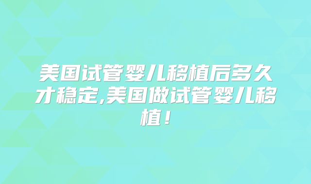 美国试管婴儿移植后多久才稳定,美国做试管婴儿移植!
