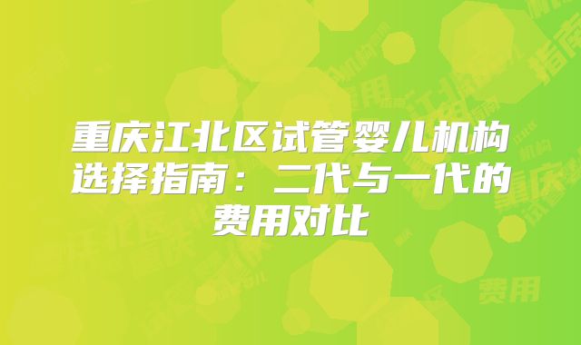 重庆江北区试管婴儿机构选择指南：二代与一代的费用对比