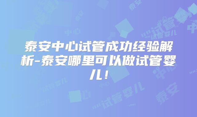 泰安中心试管成功经验解析-泰安哪里可以做试管婴儿！