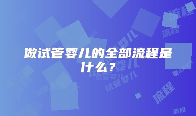 做试管婴儿的全部流程是什么？