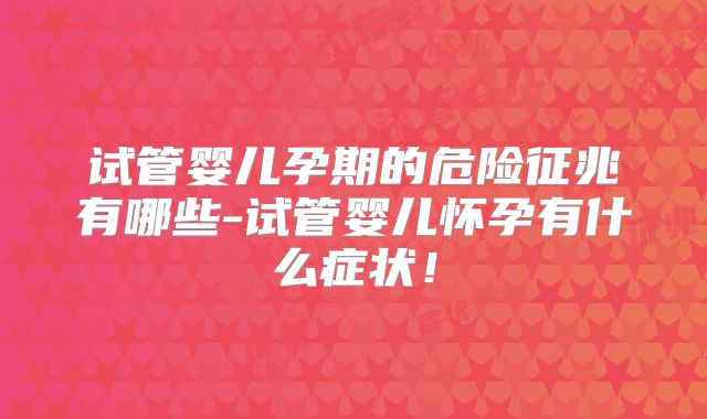 试管婴儿孕期的危险征兆有哪些-试管婴儿怀孕有什么症状！