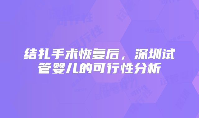 结扎手术恢复后，深圳试管婴儿的可行性分析