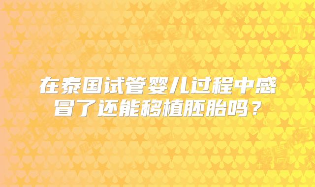 在泰国试管婴儿过程中感冒了还能移植胚胎吗？