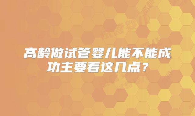 高龄做试管婴儿能不能成功主要看这几点？