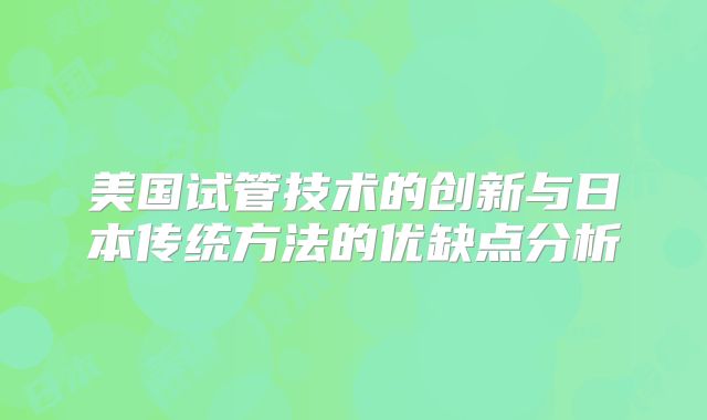 美国试管技术的创新与日本传统方法的优缺点分析