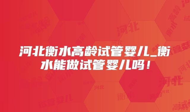 河北衡水高龄试管婴儿_衡水能做试管婴儿吗！