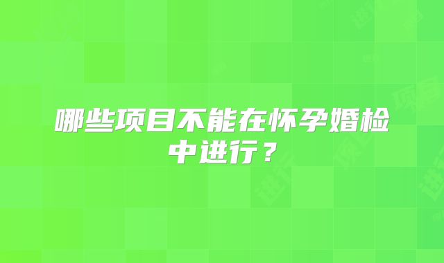 哪些项目不能在怀孕婚检中进行?