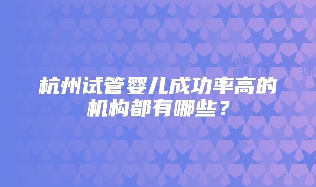 杭州试管婴儿成功率高的机构都有哪些？