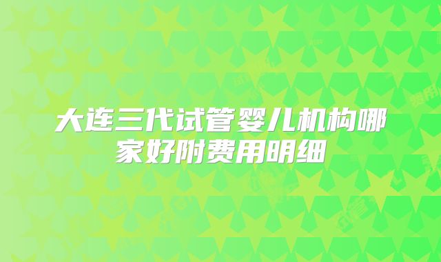 大连三代试管婴儿机构哪家好附费用明细