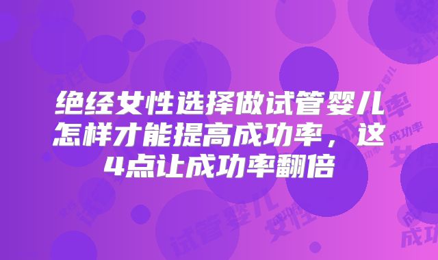 绝经女性选择做试管婴儿怎样才能提高成功率，这4点让成功率翻倍