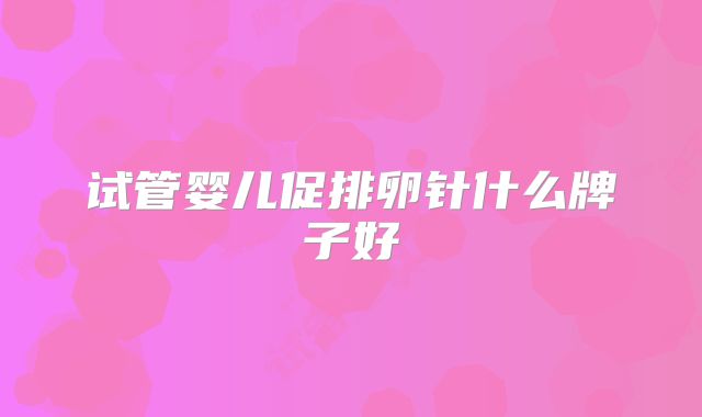 试管婴儿促排卵针什么牌子好