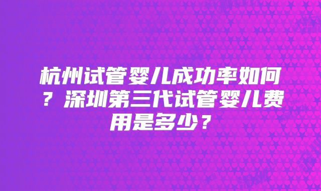杭州试管婴儿成功率如何？深圳第三代试管婴儿费用是多少？