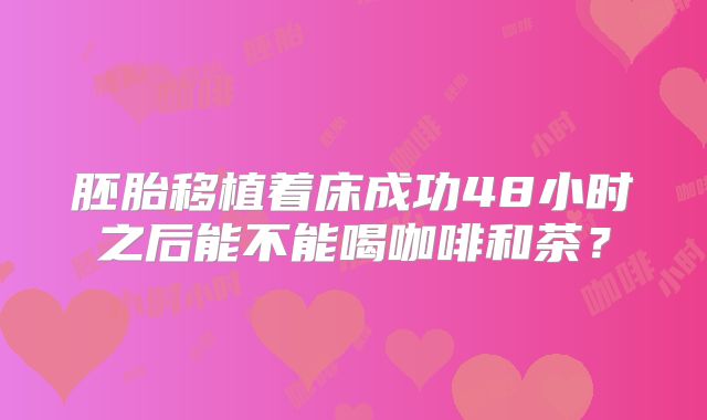 胚胎移植着床成功48小时之后能不能喝咖啡和茶？