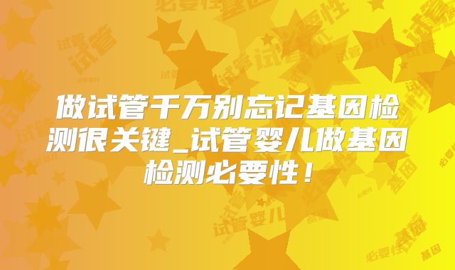 做试管千万别忘记基因检测很关键_试管婴儿做基因检测必要性！