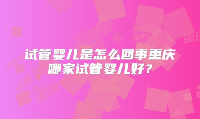 试管婴儿是怎么回事重庆哪家试管婴儿好？