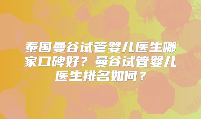 泰国曼谷试管婴儿医生哪家口碑好？曼谷试管婴儿医生排名如何？