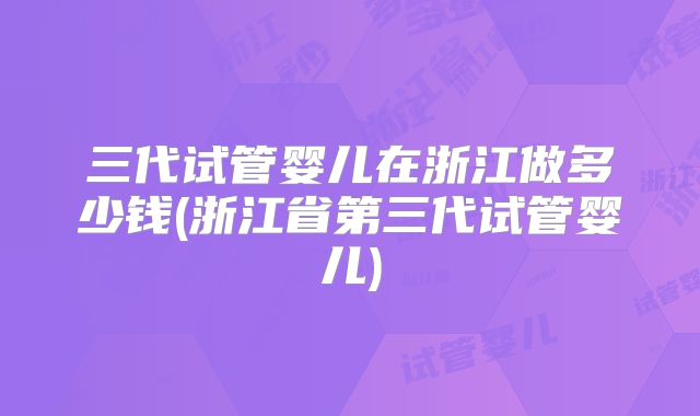 三代试管婴儿在浙江做多少钱(浙江省第三代试管婴儿)