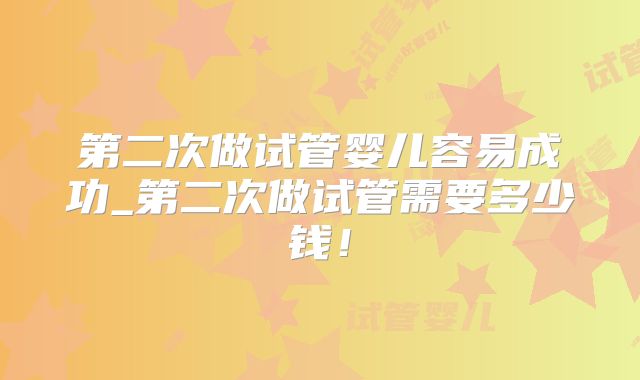 第二次做试管婴儿容易成功_第二次做试管需要多少钱！