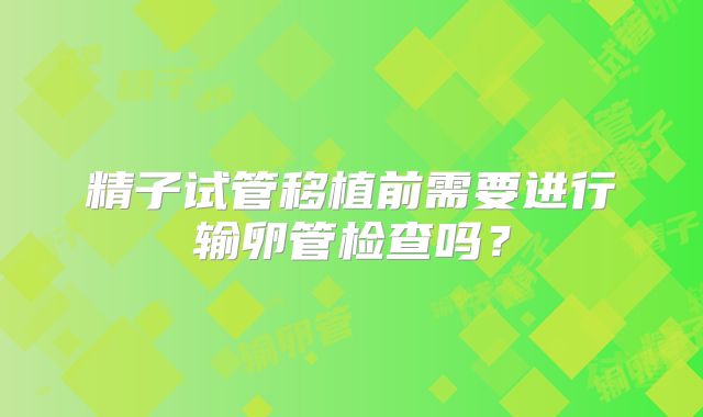 精子试管移植前需要进行输卵管检查吗？