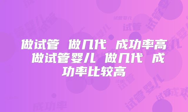 做试管 做几代 成功率高 做试管婴儿 做几代 成功率比较高