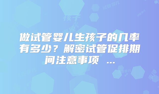 做试管婴儿生孩子的几率有多少？解密试管促排期间注意事项 ...
