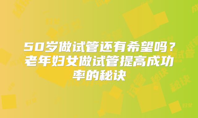 50岁做试管还有希望吗？老年妇女做试管提高成功率的秘诀
