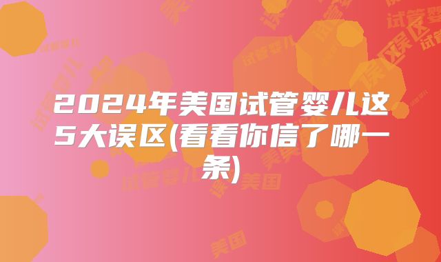 2024年美国试管婴儿这5大误区(看看你信了哪一条)