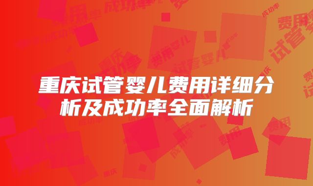 重庆试管婴儿费用详细分析及成功率全面解析