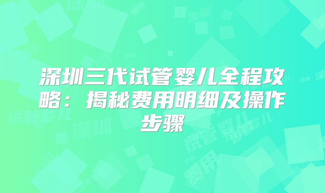 深圳三代试管婴儿全程攻略：揭秘费用明细及操作步骤