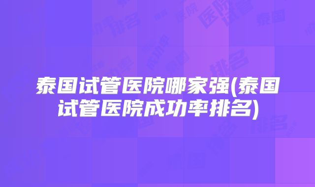 泰国试管医院哪家强(泰国试管医院成功率排名)