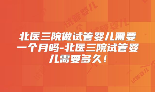 北医三院做试管婴儿需要一个月吗-北医三院试管婴儿需要多久!