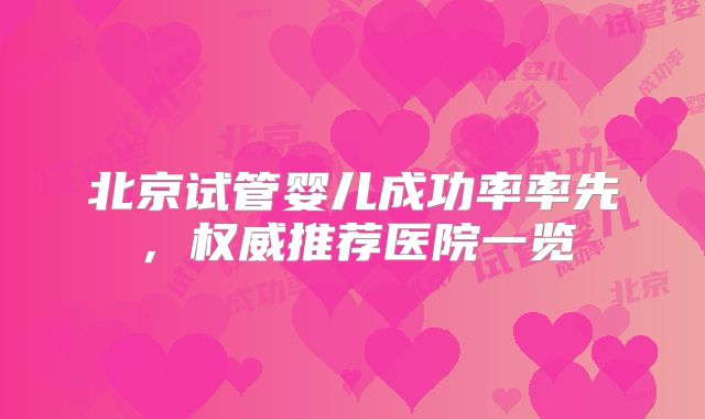北京试管婴儿成功率率先，权威推荐医院一览